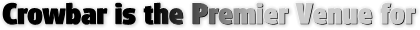 Crowbar is the Premier Venue for Local, Regional, and National Live Music!